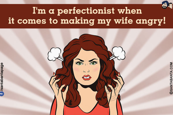 I'm a perfectionist when it comes to making my wife angry!