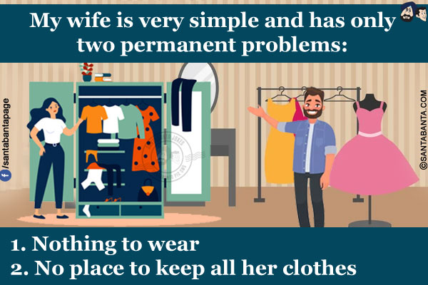 My wife is very simple and has only two permanent problems:<br/><br/>

1. Nothing to wear<br/>
2. No place to keep all her clothes