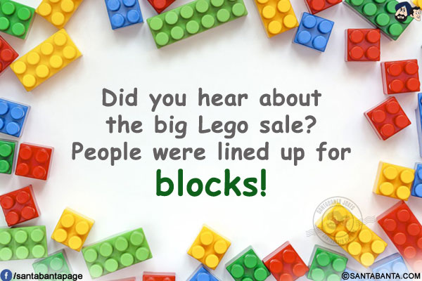 Did you hear about the big Lego sale?<br/>
People were lined up for blocks!