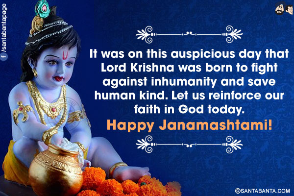 It was on this auspicious day that Lord Krishna was born to fight against inhumanity and save humankind. Let us reinforce our faith in God today.<br/>
Happy Janamashtami!