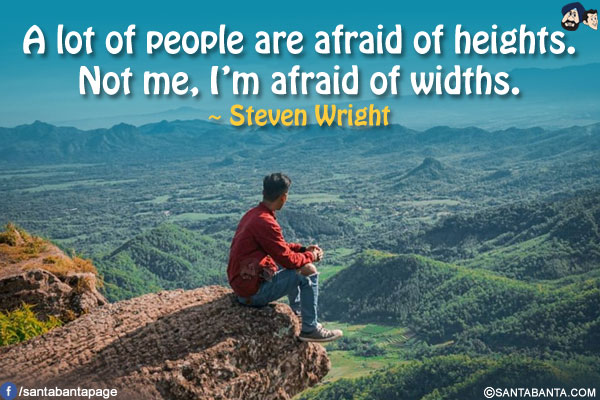 A lot of people are afraid of heights. Not me, I'm afraid of widths.