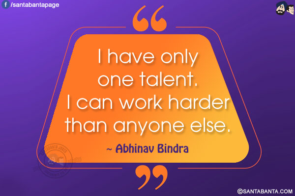 I have only one talent. I can work harder than anyone else.