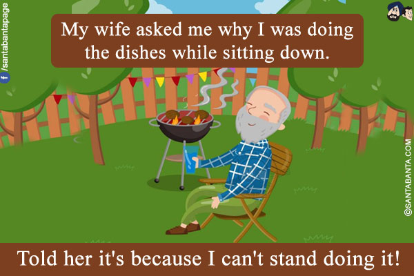 My wife asked me why I was doing the dishes while sitting down.<br/>
Told her it's because I can't stand doing it!