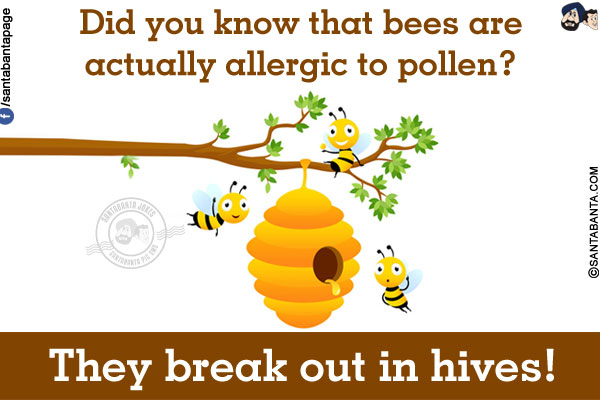 Did you know that bees are actually allergic to pollen?<br/>
They break out in hives!