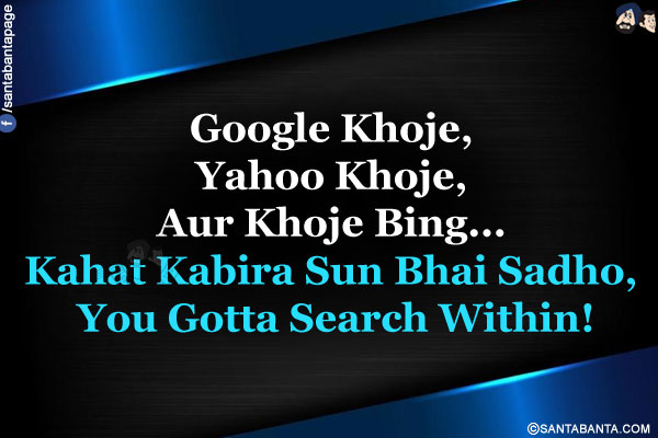 Google Khoje,<br/>
Yahoo Khoje,<br/>
Aur Khoje Bing...<br/>
Kahat Kabira Sun Bhai Sadho, You Gotta Search Within!