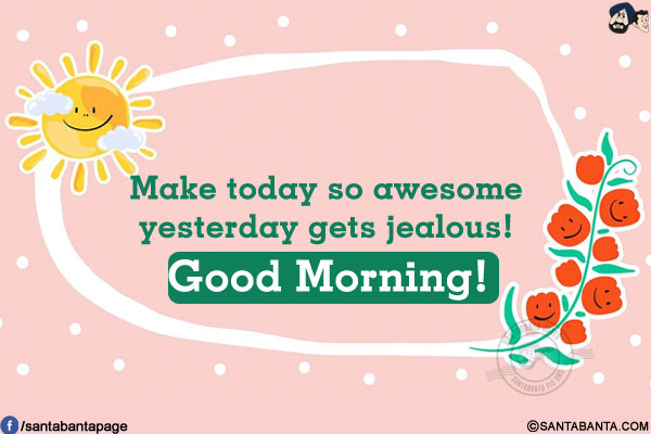 Make today so awesome yesterday gets jealous!<br/>
Good Morning!