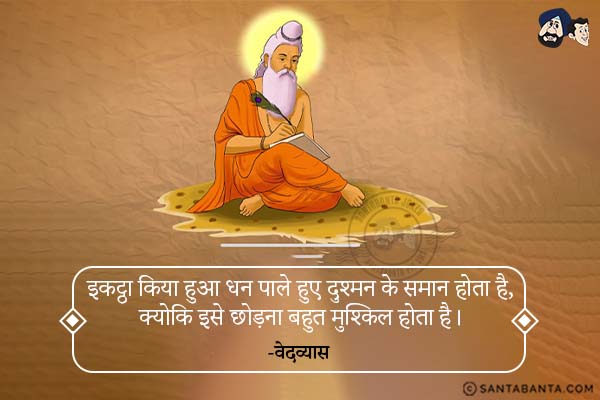 इकट्ठा किया हुआ धन पाले हुए दुश्मन के समान होता है, क्योकि इसे छोड़ना बहुत मुश्किल होता है। 