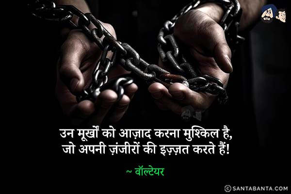 उन मूर्खों को आज़ाद करना मुश्किल है, जो अपनी ज़ंजीरों की इज़्ज़त करते हैं!