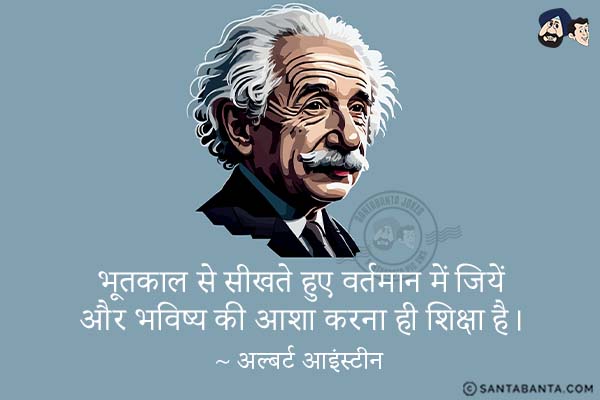 भूतकाल से सीखते हुए वर्तमान में जियें और भविष्य की आशा करना ही शिक्षा है|

