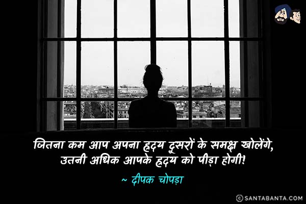 जितना कम आप अपना ह्रदय दूसरों के समक्ष खोलेंगे, उतनी अधिक आपके ह्रदय को पीड़ा होगी!

