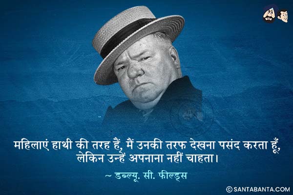 महिलाएं हाथी की तरह हैं, मैं उनकी तरफ देखना पसंद करता हूँ, लेकिन उन्हें अपनाना नहीं चाहता।