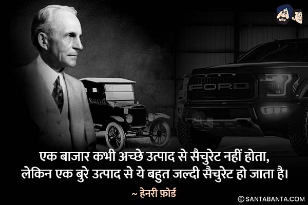 एक बाजार कभी अच्छे उत्पाद से सैचुरेट  नहीं होता, लेकिन एक बुरे उत्पाद से ये बहुत जल्दी सैचुरेट हो जाता है।