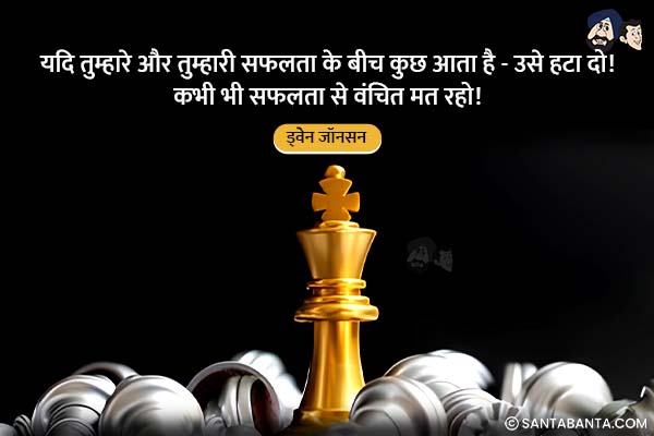 यदि तुम्हारे और तुम्हारी सफलता  के बीच कुछ आता है - उसे हटा दो! कभी भी सफलता से वंचित मत रहो!