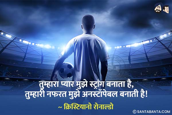 तुम्हारा प्यार मुझे स्ट्रांग बनाता है,तुम्हारी नफरत मुझे  अनस्टॉपेबल बनाती है!