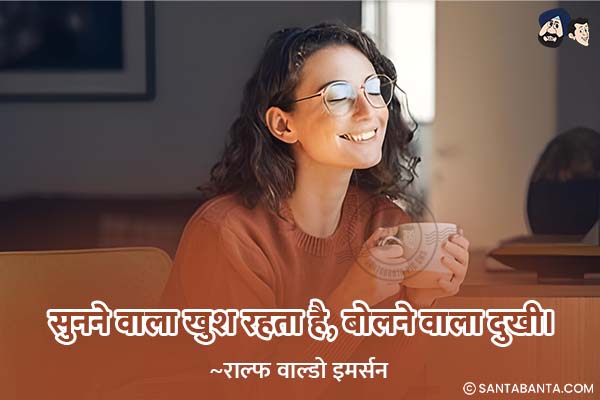 सुनने वाला खुश रहता है, बोलने वाला  दुखी।