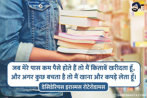 जब मेरे पास कम पैसे होते हैं तो मैं  किताबें खरीदता हूँ, और अगर कुछ बचता है तो मैं खाना और कपड़े लेता हूँ।