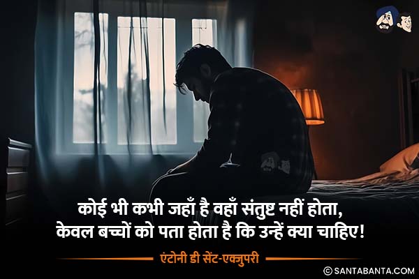 कोई भी कभी जहाँ है वहाँ संतुष्ट नहीं होता, केवल बच्चों को पता होता है कि उन्हें क्या चाहिए!