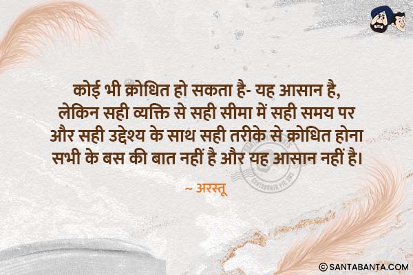 कोई भी क्रोधित हो सकता है- यह आसान है, लेकिन सही व्यक्ति से सही सीमा में सही समय पर और सही  उद्देश्य के साथ सही तरीके से क्रोधित होना सभी के बस की बात नहीं है और यह  आसान नहीं है।