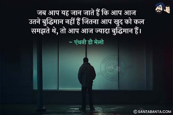 जब आप यह जान जाते हैं कि आप आज उतने बुद्धिमान  नहीं हैं जितना आप खुद को कल समझते थे, तो आप आज ज्यादा बुद्धिमान हैं।