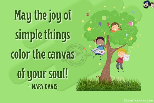 May the joy of simple things color the canvas of your soul.