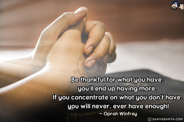 Be thankful for what you have; you`ll end up having more. If you concentrate on what you don't have, you will never, ever have enough.