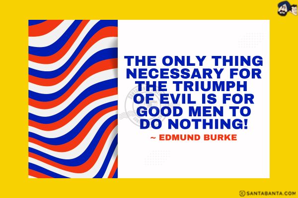 The only thing necessary for the triumph  of evil is for good men to do nothing.