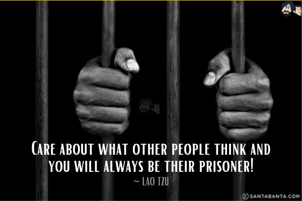 Care about what other people think and  you will always be their prisoner.