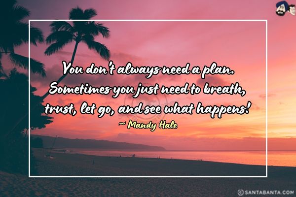 You don't always need a plan. Sometimes you just need to breath, trust, let go, and see what happens.