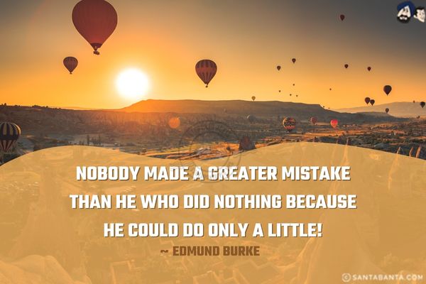 Nobody made a greater mistake than he who did nothing because he could do only a little.