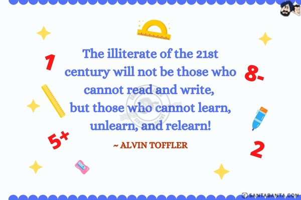 The illiterate of the 21st century will not be those who cannot read and write, but those who cannot learn, unlearn, and relearn.