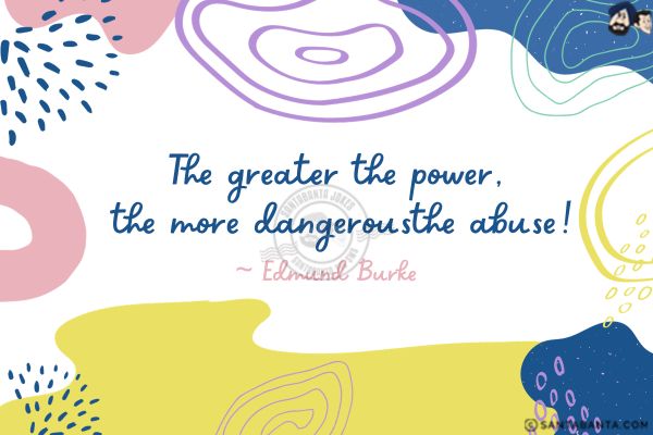 The greater the power,  the more dangerous the abuse.