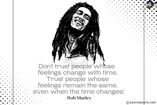 Don't trust people whose feelings change with time. Trust people whose feelings remain the same, even when the time changes.