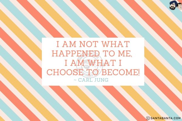 I am not what happened to me, I am what I choose to become.