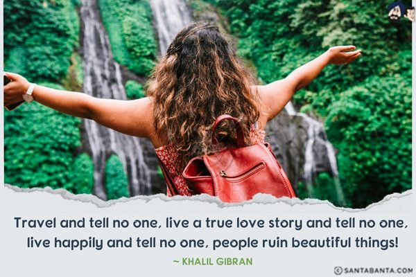 Travel and tell no one, live a true love story and tell no one, live happily and tell no one,  people ruin beautiful things.