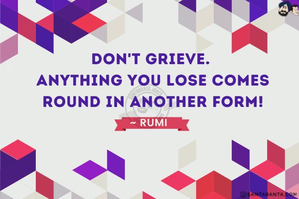 Don`t grieve. Anything you lose comes round in another form.