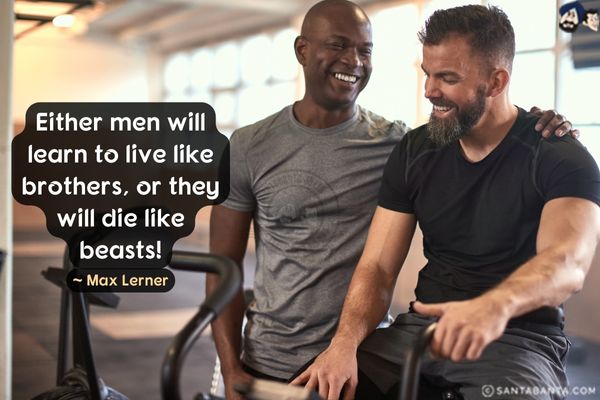 Either men will learn to live like brothers, or they'll die like beasts. 