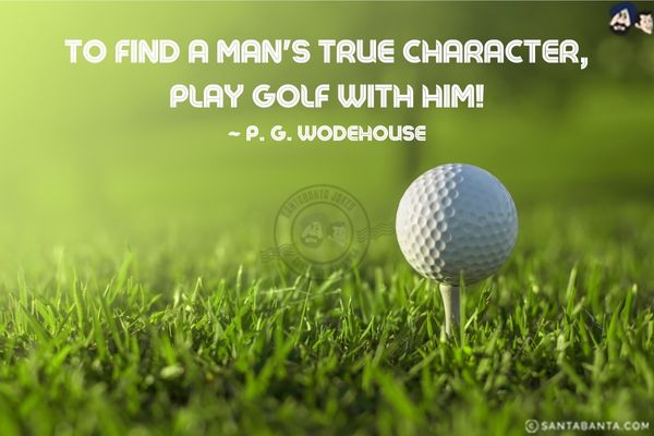 To find a man's true character, play golf with him. 