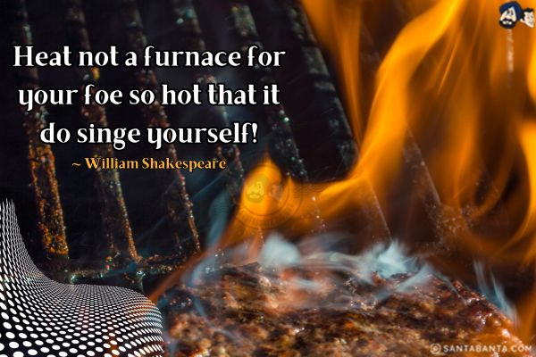 Heat not a furnace for your foe so hot that it do singe yourself.