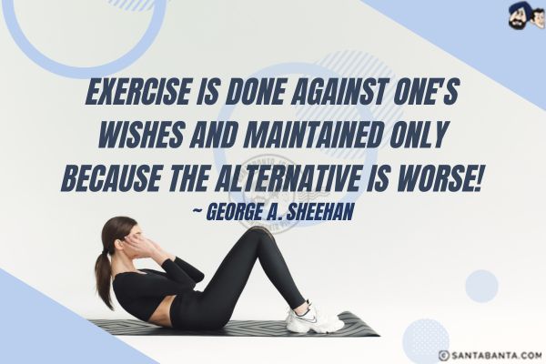 Exercise is done against one's wishes and maintained only because the alternative is worse. 