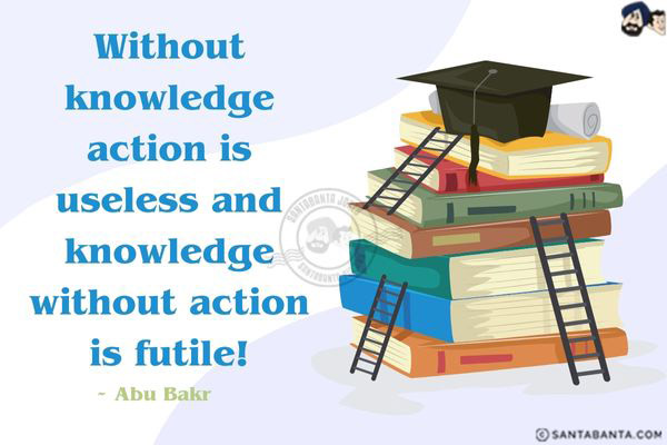 Without knowledge action is useless and knowledge without action is futile.