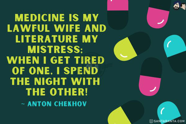 Medicine is my lawful wife and literature my mistress; when I get tired of one, I spend the night with the other. 