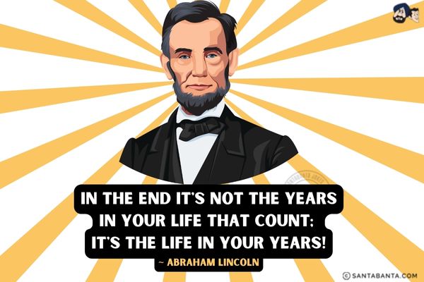 In the end it's not the years in your life that count; it's the life in your years.