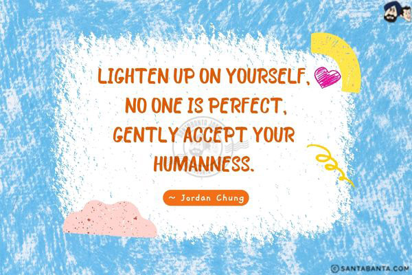 Lighten up on yourself. No one is perfect. Gently accept your humanness.