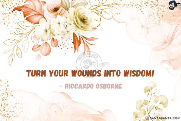 Turn your wounds into wisdom!