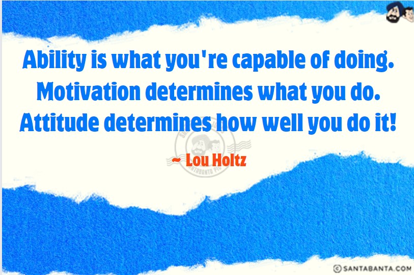 Ability is what you're capable of doing. Motivation determines what you do. Attitude determines how well you do it!