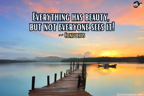 Everything has beauty, but not everyone sees  it.