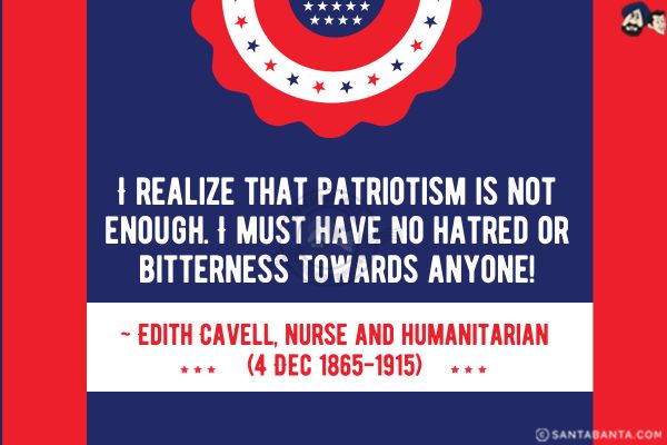 I realize that patriotism is not enough. I must have no hatred or bitterness towards anyone.