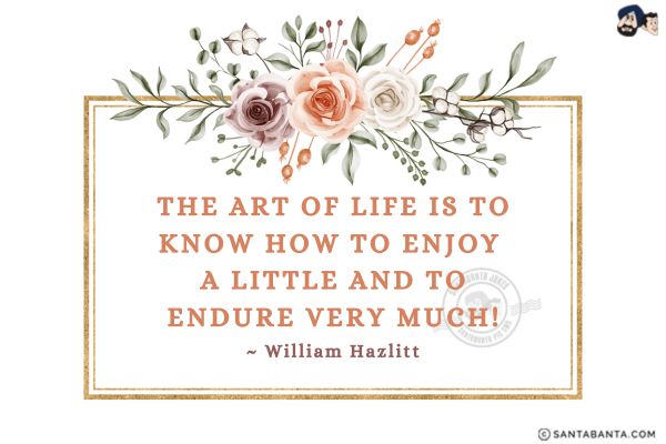 The art of life is to know how to enjoy a little and to endure very much!