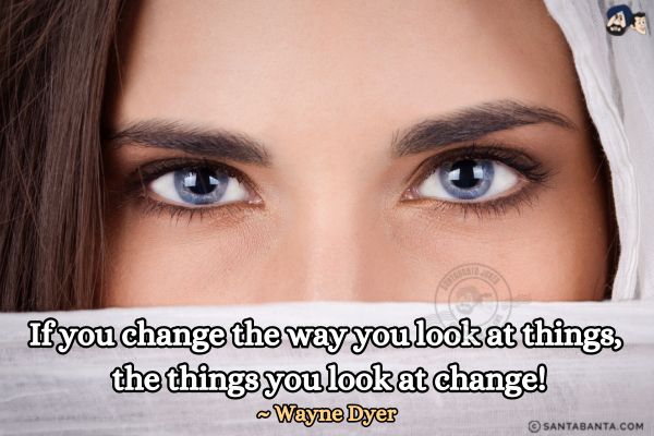 If you change the way you look at things, the things you look at change!