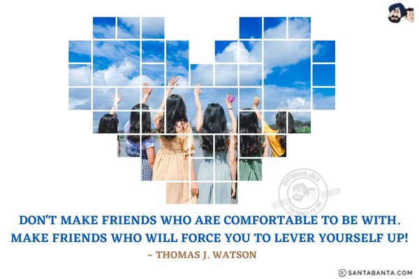 Don't make friends who are comfortable to be with. Make friends who will force you to lever yourself up!